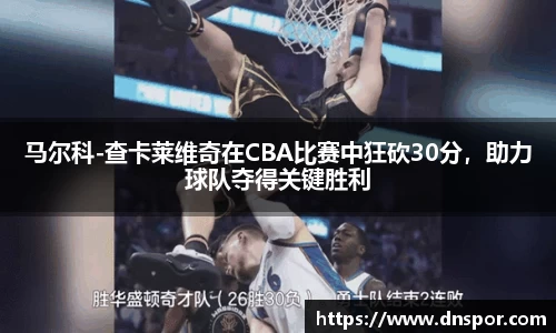 马尔科-查卡莱维奇在CBA比赛中狂砍30分，助力球队夺得关键胜利