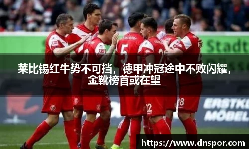 莱比锡红牛势不可挡，德甲冲冠途中不败闪耀，金靴榜首或在望