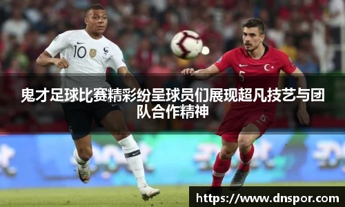 鬼才足球比赛精彩纷呈球员们展现超凡技艺与团队合作精神