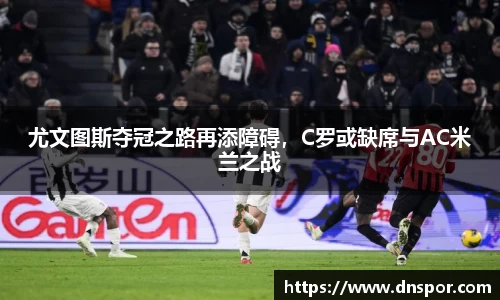 尤文图斯夺冠之路再添障碍，C罗或缺席与AC米兰之战