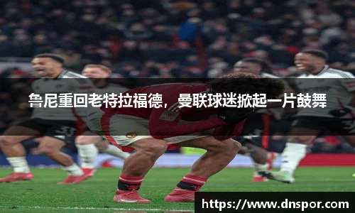 鲁尼重回老特拉福德，曼联球迷掀起一片鼓舞