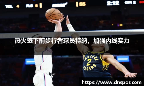 热火签下前步行者球员特纳，加强内线实力