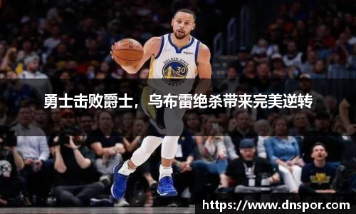 勇士击败爵士，乌布雷绝杀带来完美逆转