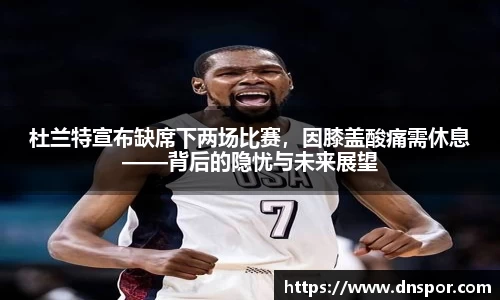杜兰特宣布缺席下两场比赛，因膝盖酸痛需休息——背后的隐忧与未来展望
