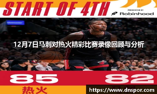 12月7日马刺对热火精彩比赛录像回顾与分析
