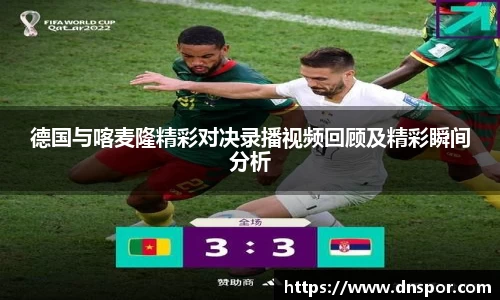 德国与喀麦隆精彩对决录播视频回顾及精彩瞬间分析