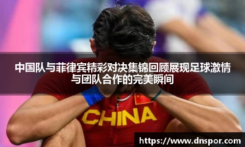 中国队与菲律宾精彩对决集锦回顾展现足球激情与团队合作的完美瞬间