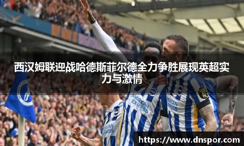 西汉姆联迎战哈德斯菲尔德全力争胜展现英超实力与激情