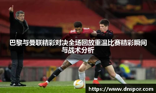 巴黎与曼联精彩对决全场回放重温比赛精彩瞬间与战术分析