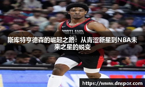 斯库特亨德森的崛起之路：从青涩新星到NBA未来之星的蜕变