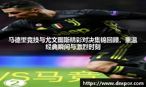 马德里竞技与尤文图斯精彩对决集锦回顾，重温经典瞬间与激烈时刻