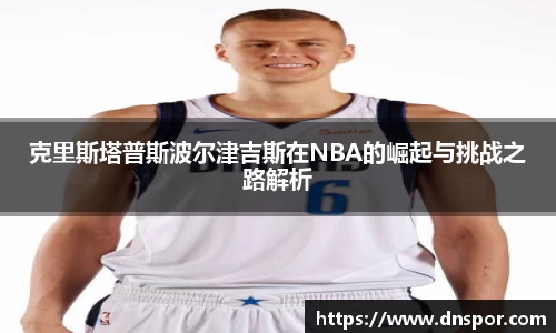 克里斯塔普斯波尔津吉斯在NBA的崛起与挑战之路解析