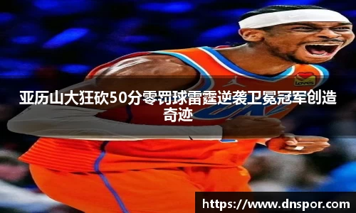 亚历山大狂砍50分零罚球雷霆逆袭卫冕冠军创造奇迹