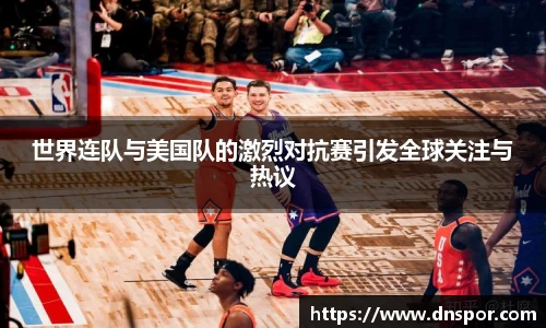 世界连队与美国队的激烈对抗赛引发全球关注与热议