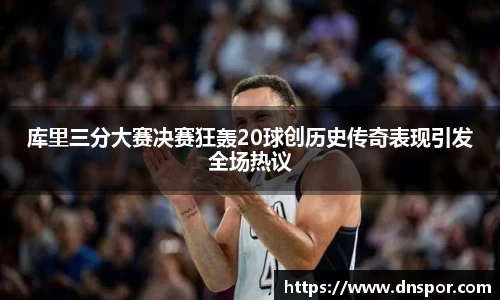 库里三分大赛决赛狂轰20球创历史传奇表现引发全场热议