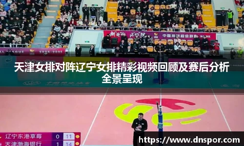 天津女排对阵辽宁女排精彩视频回顾及赛后分析全景呈现