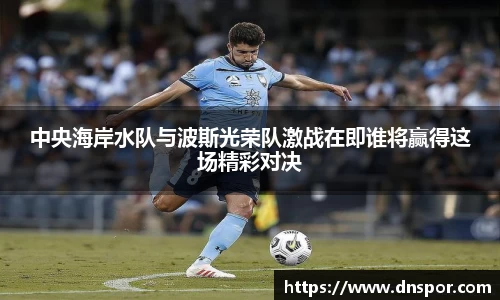 中央海岸水队与波斯光荣队激战在即谁将赢得这场精彩对决