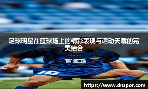 足球明星在篮球场上的精彩表现与运动天赋的完美结合