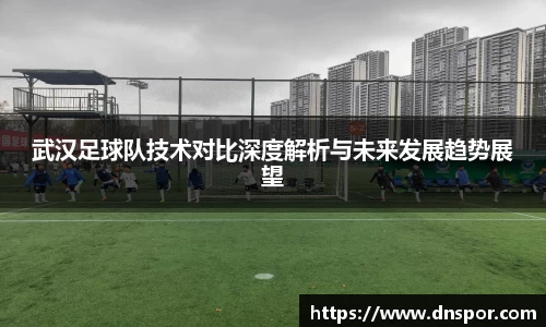 武汉足球队技术对比深度解析与未来发展趋势展望