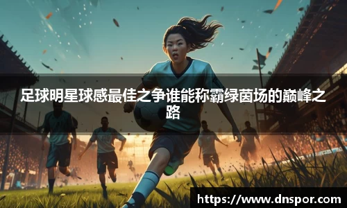 足球明星球感最佳之争谁能称霸绿茵场的巅峰之路