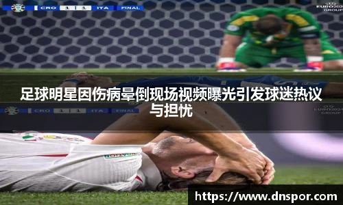 足球明星因伤病晕倒现场视频曝光引发球迷热议与担忧