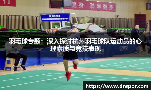 羽毛球专题:深入探讨杭州羽毛球队运动员的心理素质与竞技表现