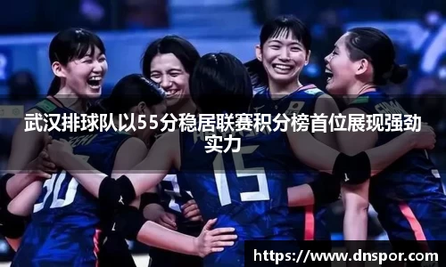 武汉排球队以55分稳居联赛积分榜首位展现强劲实力