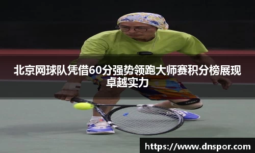 北京网球队凭借60分强势领跑大师赛积分榜展现卓越实力