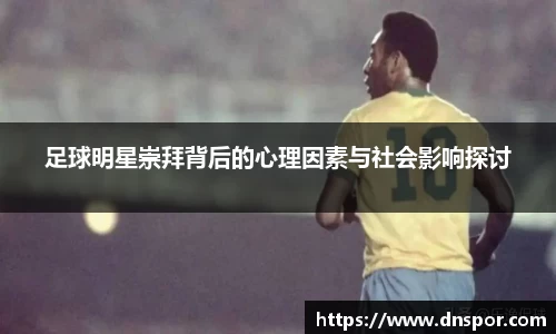 足球明星崇拜背后的心理因素与社会影响探讨