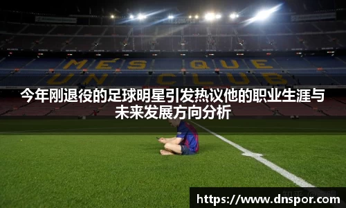 今年刚退役的足球明星引发热议他的职业生涯与未来发展方向分析