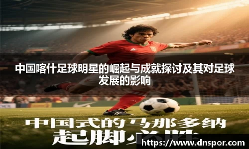 中国喀什足球明星的崛起与成就探讨及其对足球发展的影响