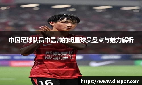 中国足球队员中最帅的明星球员盘点与魅力解析