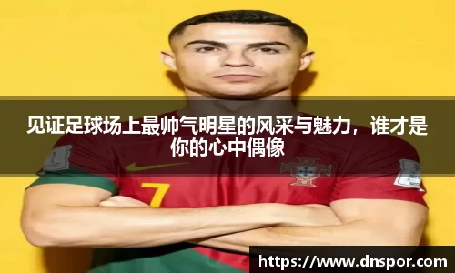 见证足球场上最帅气明星的风采与魅力，谁才是你的心中偶像