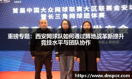 重磅专题：西安网球队如何通过阵地战革新提升竞技水平与团队协作
