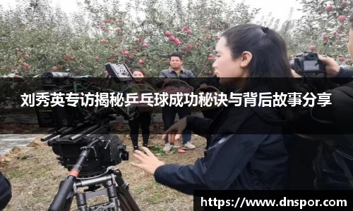 刘秀英专访揭秘乒乓球成功秘诀与背后故事分享