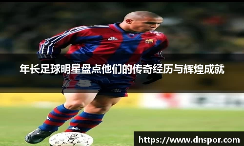 年长足球明星盘点他们的传奇经历与辉煌成就